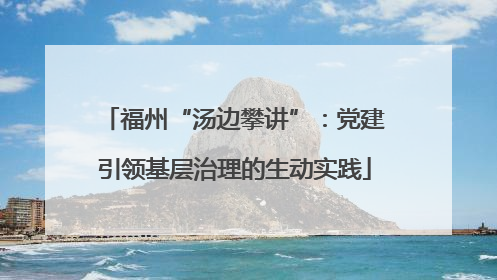 福州“汤边攀讲”：党建引领基层治理的生动实践